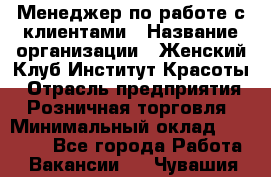 Менеджер по работе с клиентами › Название организации ­ Женский Клуб Институт Красоты › Отрасль предприятия ­ Розничная торговля › Минимальный оклад ­ 35 000 - Все города Работа » Вакансии   . Чувашия респ.